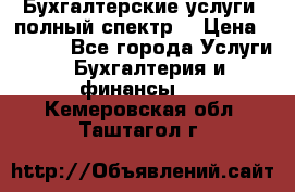 Бухгалтерские услуги- полный спектр. › Цена ­ 2 500 - Все города Услуги » Бухгалтерия и финансы   . Кемеровская обл.,Таштагол г.